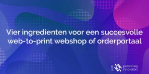 Vier ingredienten voor een succesvolle web to print webshop